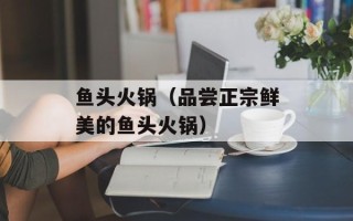 鱼头火锅（品尝正宗鲜美的鱼头火锅）