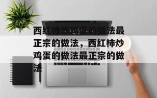 西红柿炒鸡蛋的做法最正宗的做法，西红柿炒鸡蛋的做法最正宗的做法