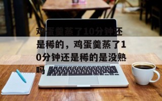 鸡蛋羹蒸了10分钟还是稀的，鸡蛋羹蒸了10分钟还是稀的是没熟吗