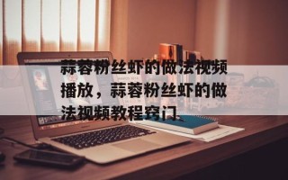 蒜蓉粉丝虾的做法视频播放，蒜蓉粉丝虾的做法视频教程窍门