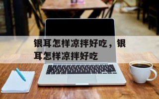 银耳怎样凉拌好吃，银耳怎样凉拌好吃