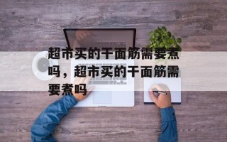 超市买的干面筋需要煮吗，超市买的干面筋需要煮吗