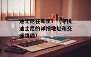 迪士尼在哪里？（寻找迪士尼的详细地址和交通路线）