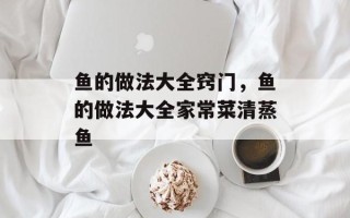 鱼的做法大全窍门，鱼的做法大全家常菜清蒸鱼