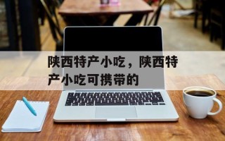 陕西特产小吃，陕西特产小吃可携带的