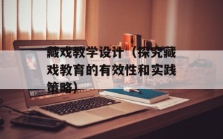 藏戏教学设计（探究藏戏教育的有效性和实践策略）