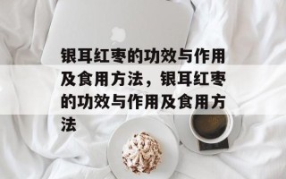 银耳红枣的功效与作用及食用方法，银耳红枣的功效与作用及食用方法