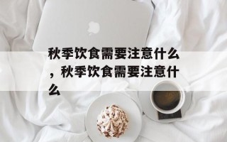 秋季饮食需要注意什么，秋季饮食需要注意什么