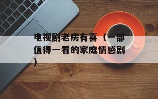 电视剧老房有喜（一部值得一看的家庭情感剧）