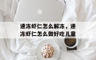 速冻虾仁怎么解冻，速冻虾仁怎么做好吃儿童