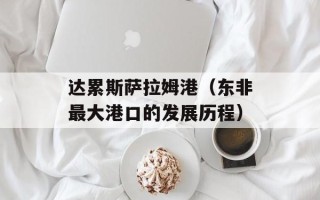 达累斯萨拉姆港（东非最大港口的发展历程）