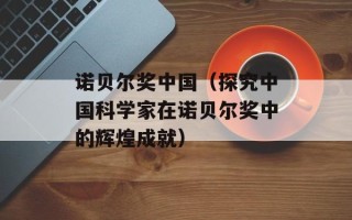 诺贝尔奖中国（探究中国科学家在诺贝尔奖中的辉煌成就）