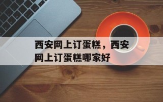 西安网上订蛋糕，西安网上订蛋糕哪家好
