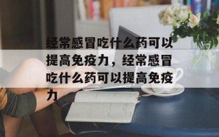 经常感冒吃什么药可以提高免疫力，经常感冒吃什么药可以提高免疫力
