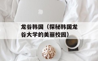 龙谷韩国（探秘韩国龙谷大学的美丽校园）