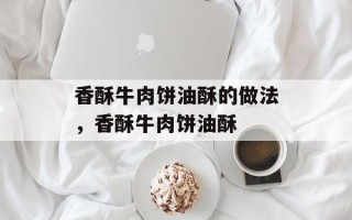 香酥牛肉饼油酥的做法，香酥牛肉饼油酥