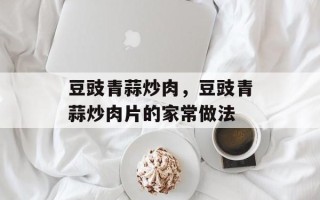 豆豉青蒜炒肉，豆豉青蒜炒肉片的家常做法