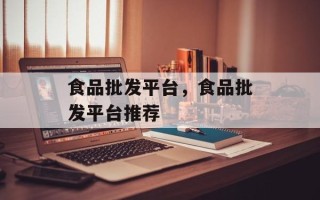 食品批发平台，食品批发平台推荐