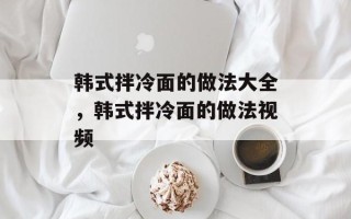 韩式拌冷面的做法大全，韩式拌冷面的做法视频