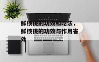 鲜核桃的功效和吃法，鲜核桃的功效与作用害处