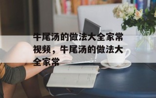 牛尾汤的做法大全家常视频，牛尾汤的做法大全家常
