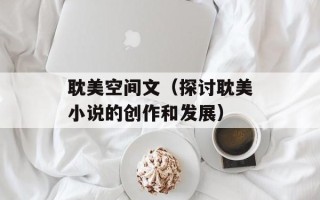 耽美空间文（探讨耽美小说的创作和发展）