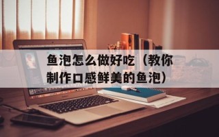 鱼泡怎么做好吃（教你制作口感鲜美的鱼泡）
