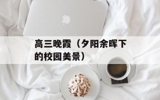 高三晚霞（夕阳余晖下的校园美景）
