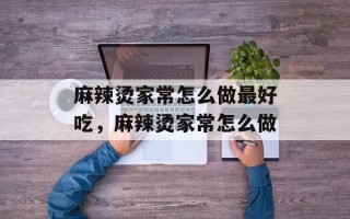 麻辣烫家常怎么做最好吃，麻辣烫家常怎么做
