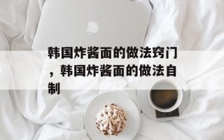 韩国炸酱面的做法窍门，韩国炸酱面的做法自制