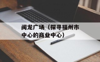 闽龙广场（探寻福州市中心的商业中心）