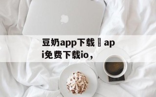 豆奶app下载汅api免费下载io，