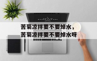 苦菊凉拌要不要焯水，苦菊凉拌要不要焯水呀