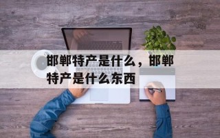 邯郸特产是什么，邯郸特产是什么东西