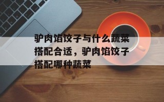 驴肉馅饺子与什么蔬菜搭配合适，驴肉馅饺子搭配哪种蔬菜