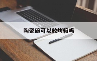 陶瓷碗可以放烤箱吗