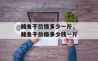 鳗鱼干价格多少一斤，鳗鱼干价格多少钱一斤