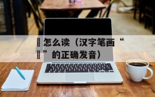 辿怎么读（汉字笔画“辵”的正确发音）