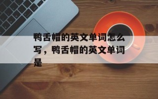 鸭舌帽的英文单词怎么写，鸭舌帽的英文单词是