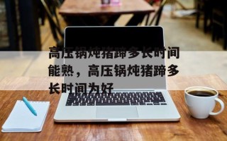 高压锅炖猪蹄多长时间能熟，高压锅炖猪蹄多长时间为好