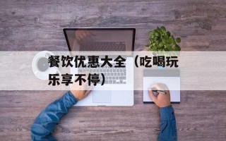 餐饮优惠大全（吃喝玩乐享不停）