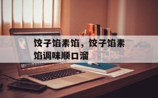 饺子馅素馅，饺子馅素馅调味顺口溜