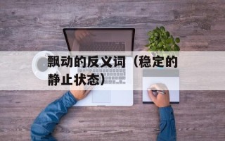 飘动的反义词（稳定的静止状态）