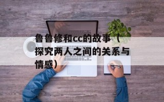 鲁鲁修和cc的故事（探究两人之间的关系与情感）