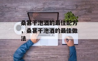 桑葚干泡酒的最佳配方，桑葚干泡酒的最佳做法