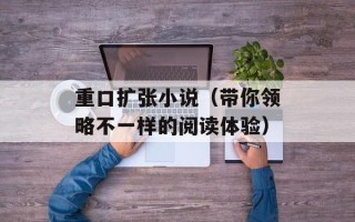 重口扩张小说（带你领略不一样的阅读体验）