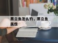 黑立鱼怎么钓，黑立鱼属性
