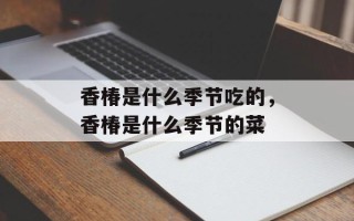 香椿是什么季节吃的，香椿是什么季节的菜