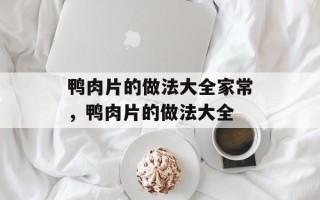 鸭肉片的做法大全家常，鸭肉片的做法大全