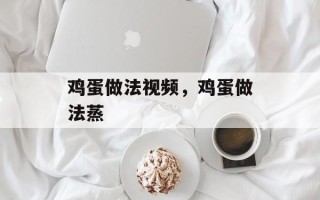鸡蛋做法视频，鸡蛋做法蒸